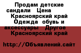 Продам детские сандали › Цена ­ 1 200 - Красноярский край Одежда, обувь и аксессуары » Другое   . Красноярский край